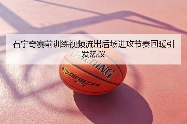 石宇奇赛前训练视频流出后场进攻节奏回暖引发热议