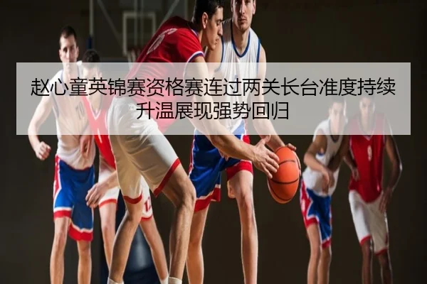 赵心童英锦赛资格赛连过两关长台准度持续升温展现强势回归